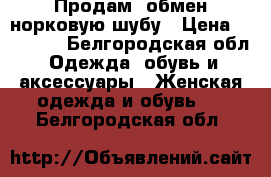 Продам (обмен)норковую шубу › Цена ­ 45 000 - Белгородская обл. Одежда, обувь и аксессуары » Женская одежда и обувь   . Белгородская обл.